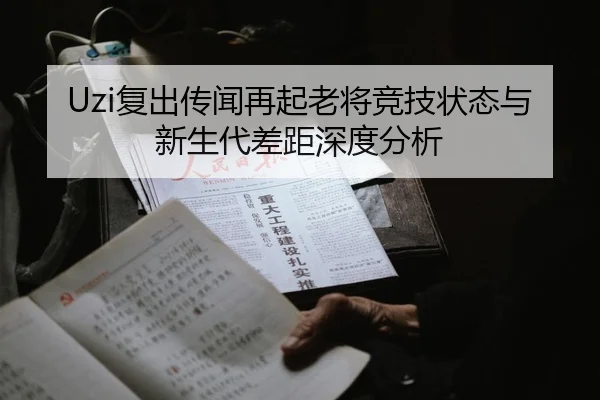 Uzi复出传闻再起老将竞技状态与新生代差距深度分析