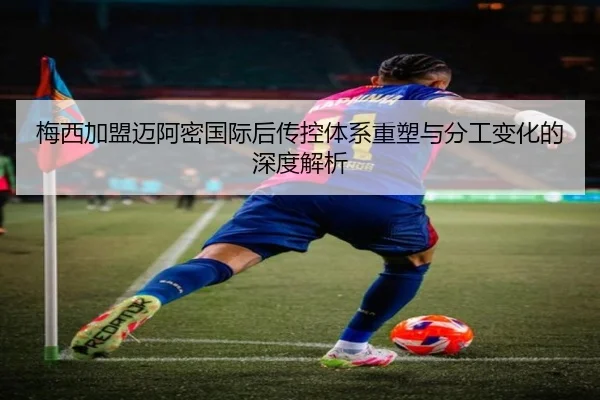 梅西加盟迈阿密国际后传控体系重塑与分工变化的深度解析