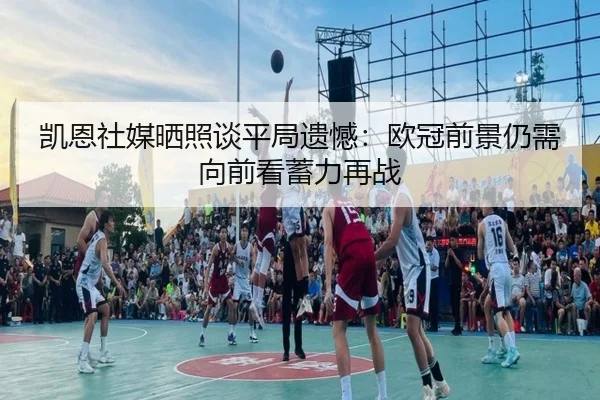 凯恩社媒晒照谈平局遗憾:欧冠前景仍需向前看蓄力再战